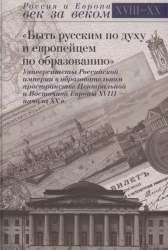 Быть русским по духу и европейцем по образованию. Университеты Российской империи в образовательном пространстве Центральной и Восточной Европы XVIII - начала XX вв.. [сб. ст.]